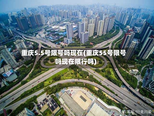 重庆5.5号限号吗现在(重庆55号限号吗现在限行吗)