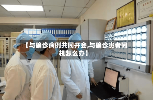 【与确诊病例共同开会,与确诊患者同机怎么办】-第2张图片