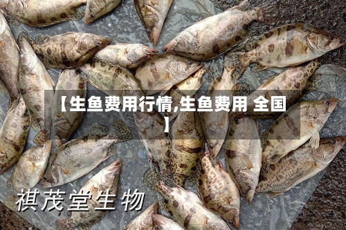 【生鱼费用行情,生鱼费用 全国】-第3张图片