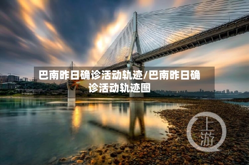 巴南昨日确诊活动轨迹/巴南昨日确诊活动轨迹图
