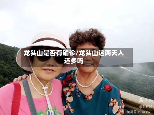 龙头山是否有确诊/龙头山这两天人还多吗