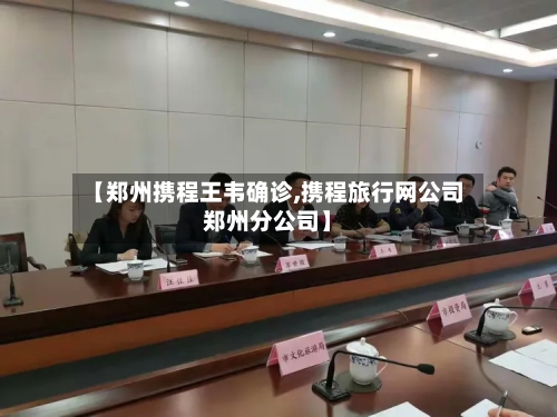 【郑州携程王韦确诊,携程旅行网公司郑州分公司】