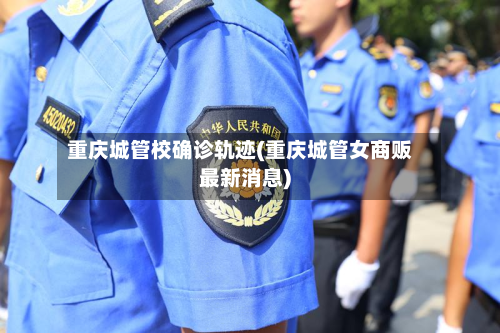 重庆城管校确诊轨迹(重庆城管女商贩最新消息)-第2张图片