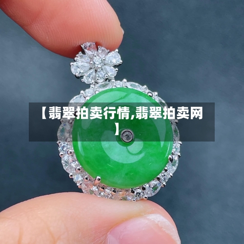 【翡翠拍卖行情,翡翠拍卖网】