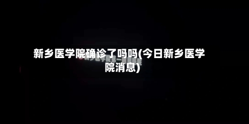 新乡医学院确诊了吗吗(今日新乡医学院消息)-第2张图片