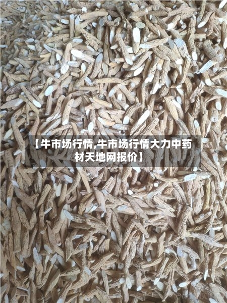 【牛市场行情,牛市场行情大力中药材天地网报价】-第2张图片