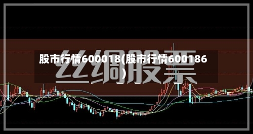 股市行情600018(股市行情600186)