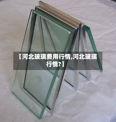 【河北玻璃费用行情,河北玻璃行情?】