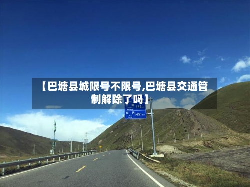 【巴塘县城限号不限号,巴塘县交通管制解除了吗】