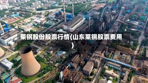 莱钢股份股票行情(山东莱钢股票费用)-第2张图片