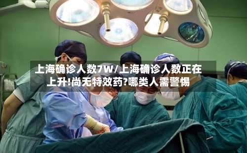 上海确诊人数7W/上海确诊人数正在上升!尚无特效药?哪类人需警惕-第2张图片