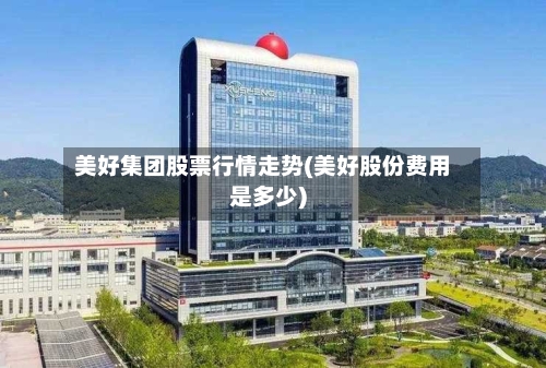 美好集团股票行情走势(美好股份费用是多少)