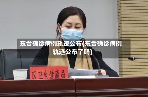 东台确诊病例轨迹公布(东台确诊病例轨迹公布了吗)-第2张图片