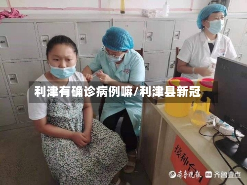 利津有确诊病例嘛/利津县新冠