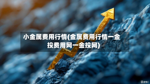 小金属费用行情(金属费用行情一金投费用网一金投网)