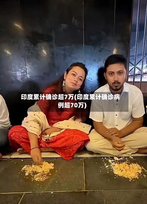 印度累计确诊超7万(印度累计确诊病例超70万)