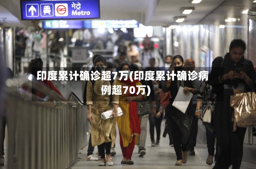 印度累计确诊超7万(印度累计确诊病例超70万)-第3张图片