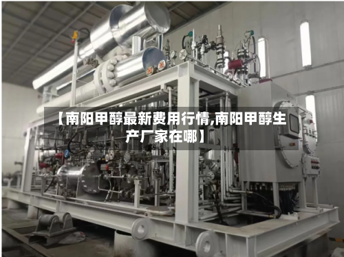 【南阳甲醇最新费用行情,南阳甲醇生产厂家在哪】-第2张图片