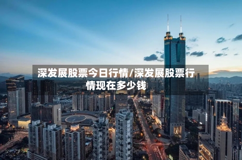 深发展股票今日行情/深发展股票行情现在多少钱-第2张图片