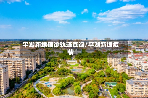 平湖新埭确诊轨迹查询/平湖新埭疫情