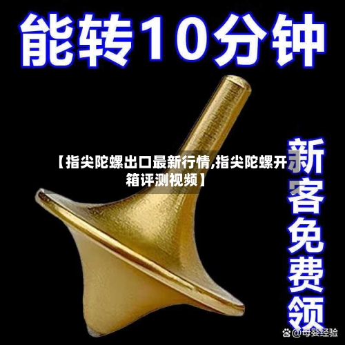 【指尖陀螺出口最新行情,指尖陀螺开箱评测视频】