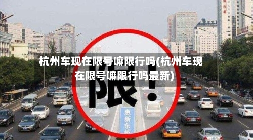 杭州车现在限号嘛限行吗(杭州车现在限号嘛限行吗最新)