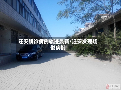 迁安确诊病例轨迹最新/迁安发现疑似病例