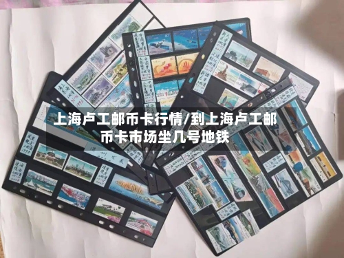 上海卢工邮币卡行情/到上海卢工邮币卡市场坐几号地铁-第2张图片