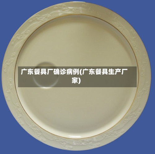 广东餐具厂确诊病例(广东餐具生产厂家)