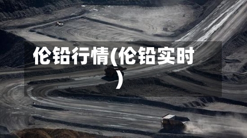 伦铅行情(伦铅实时)