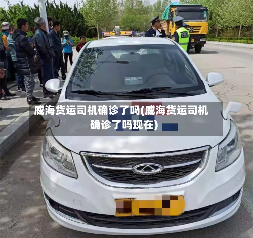 威海货运司机确诊了吗(威海货运司机确诊了吗现在)