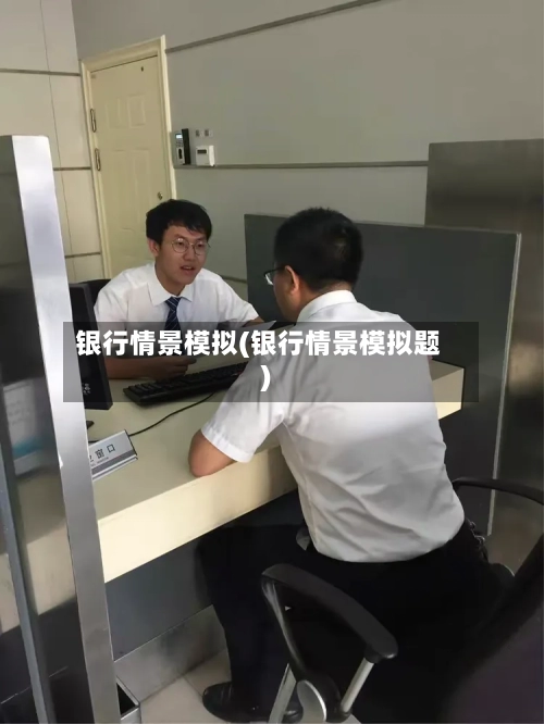银行情景模拟(银行情景模拟题)-第3张图片