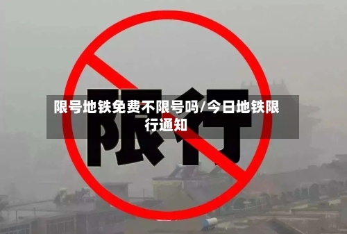 限号地铁免费不限号吗/今日地铁限行通知-第2张图片