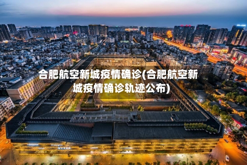 合肥航空新城疫情确诊(合肥航空新城疫情确诊轨迹公布)