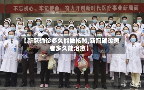 【新冠确诊多久能做核酸,新冠确诊患者多久能治愈】