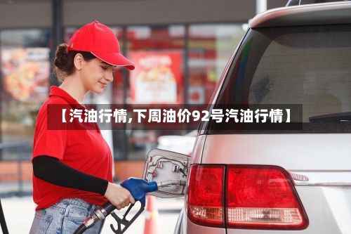 【汽油行情,下周油价92号汽油行情】-第3张图片