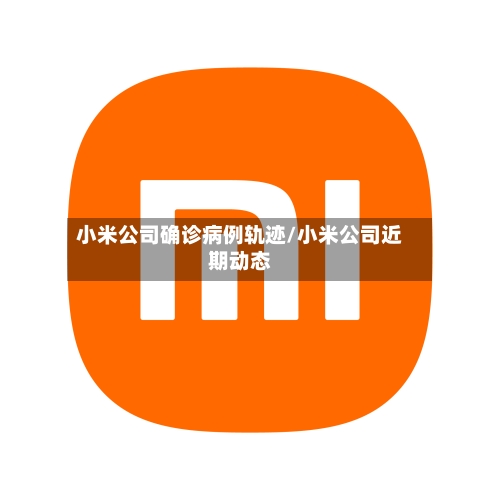 小米公司确诊病例轨迹/小米公司近期动态
