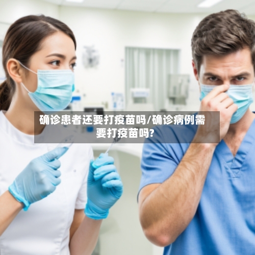 确诊患者还要打疫苗吗/确诊病例需要打疫苗吗?-第3张图片