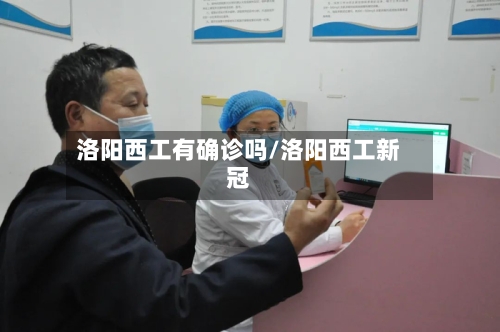 洛阳西工有确诊吗/洛阳西工新冠-第2张图片