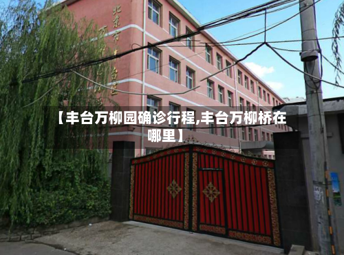 【丰台万柳园确诊行程,丰台万柳桥在哪里】-第2张图片