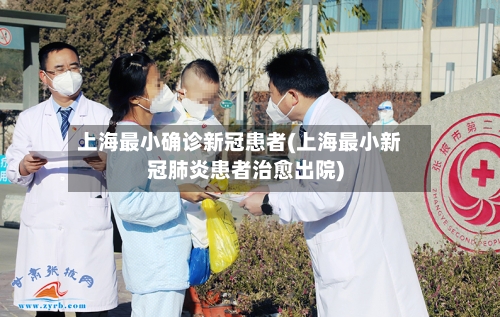 上海最小确诊新冠患者(上海最小新冠肺炎患者治愈出院)