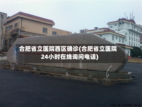 合肥省立医院西区确诊(合肥省立医院24小时在线询问电话)
