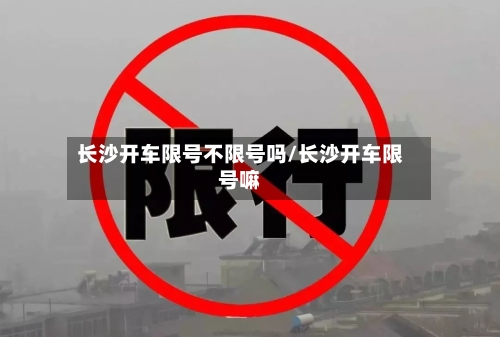 长沙开车限号不限号吗/长沙开车限号嘛-第2张图片