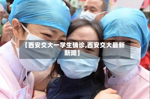 【西安交大一学生确诊,西安交大最新新闻】-第3张图片