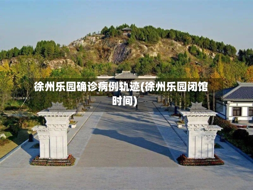 徐州乐园确诊病例轨迹(徐州乐园闭馆时间)