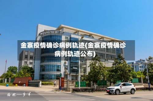金寨疫情确诊病例轨迹(金寨疫情确诊病例轨迹公布)-第2张图片