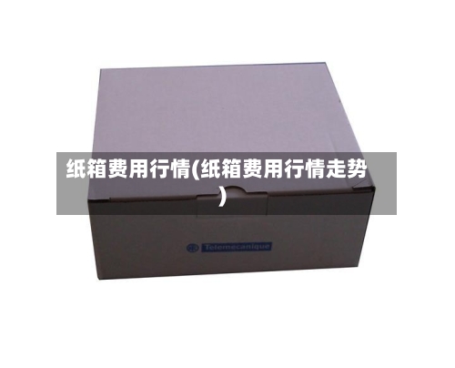 纸箱费用行情(纸箱费用行情走势)
