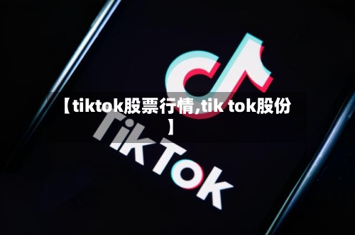 【tiktok股票行情,tik tok股份】