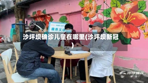 沙坪坝确诊儿童在哪里(沙坪坝新冠)-第3张图片