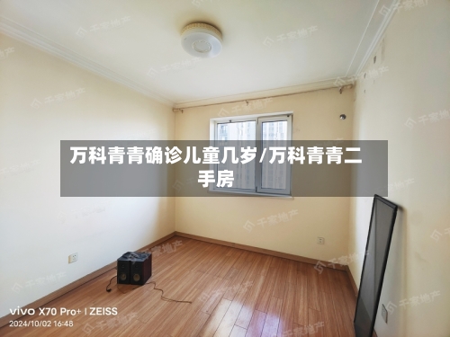 万科青青确诊儿童几岁/万科青青二手房-第2张图片